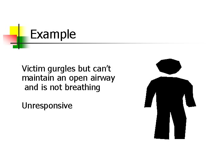 Example Victim gurgles but can’t maintain an open airway and is not breathing Unresponsive