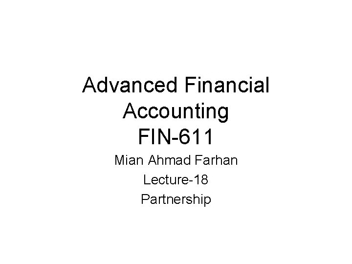 Advanced Financial Accounting FIN-611 Mian Ahmad Farhan Lecture-18 Partnership Advanced Financial Accounting FIN-611 Mian Ahmad Farhan Lecture-18 Partnership