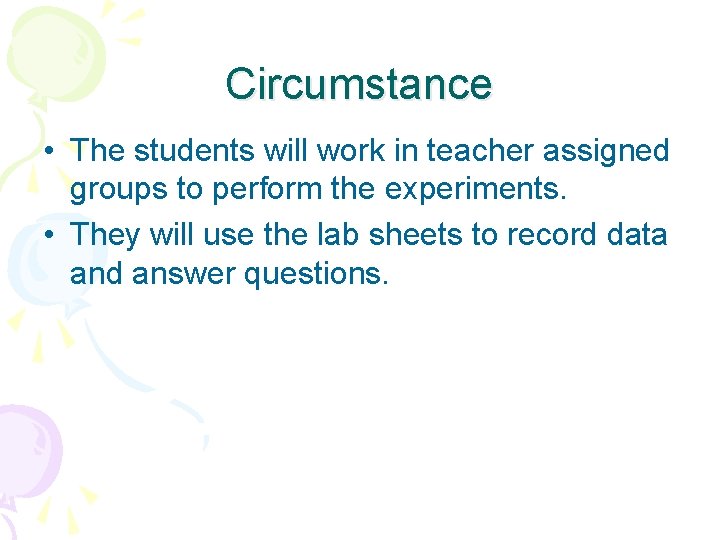 Circumstance • The students will work in teacher assigned groups to perform the experiments.