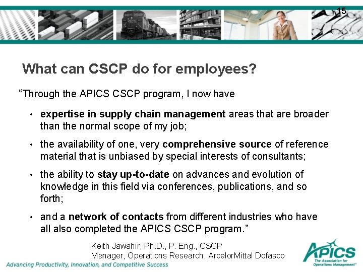 15 What can CSCP do for employees? “Through the APICS CSCP program, I now
