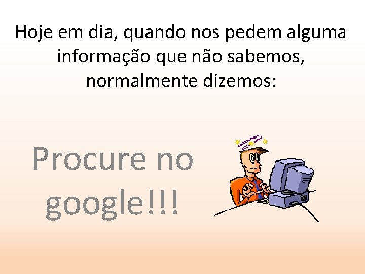 Hoje em dia, quando nos pedem alguma informação que não sabemos, normalmente dizemos: Procure