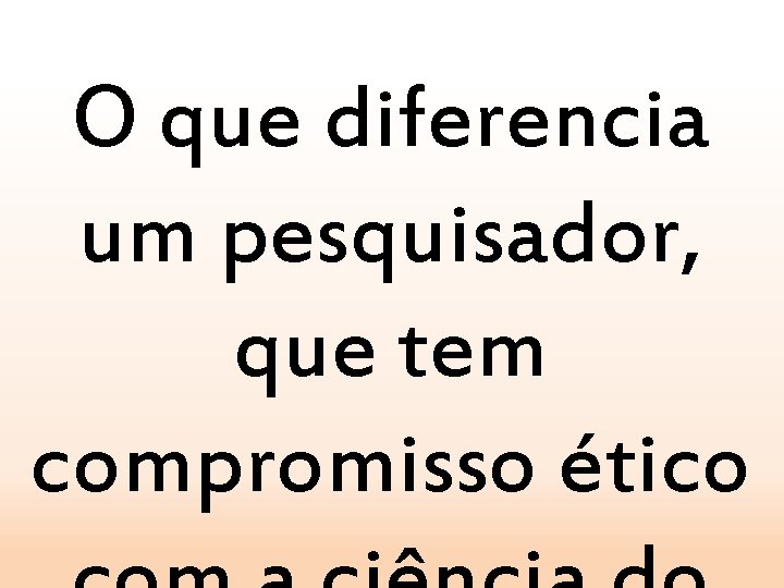 O que diferencia um pesquisador, que tem compromisso ético 