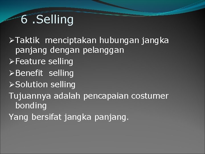 6. Selling ØTaktik menciptakan hubungan jangka panjang dengan pelanggan ØFeature selling ØBenefit selling ØSolution 6. Selling ØTaktik menciptakan hubungan jangka panjang dengan pelanggan ØFeature selling ØBenefit selling ØSolution