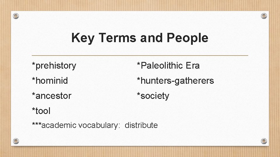 Key Terms and People *prehistory *Paleolithic Era *hominid *hunters-gatherers *ancestor *society *tool ***academic vocabulary: