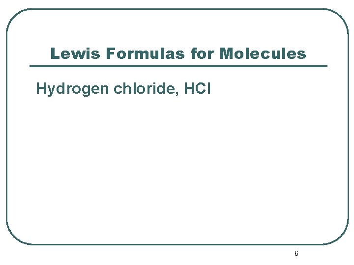 Lewis Formulas for Molecules Hydrogen chloride, HCl 6 