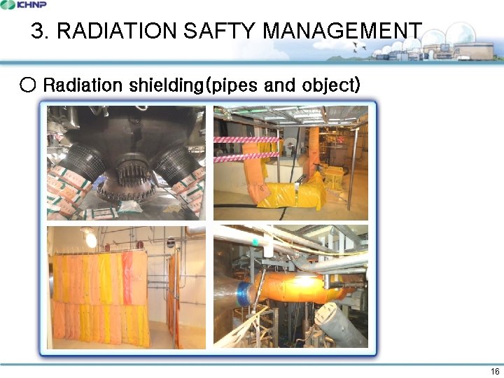 3. RADIATION SAFTY MANAGEMENT ○ Radiation shielding(pipes and object) 16 