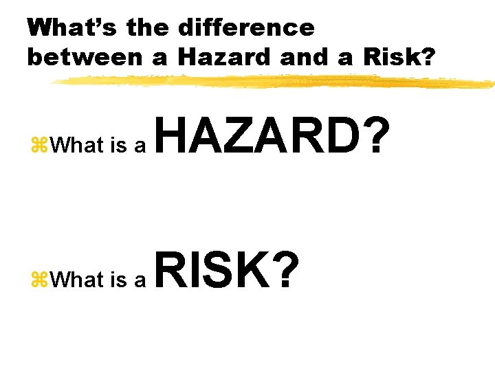 What’s the difference between a Hazard and a Risk? z. What is a HAZARD?
