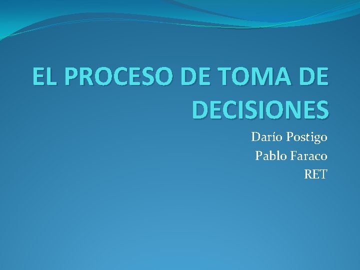 EL PROCESO DE TOMA DE DECISIONES Darío Postigo Pablo Faraco RET EL PROCESO DE TOMA DE DECISIONES Darío Postigo Pablo Faraco RET