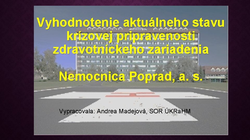 Vyhodnotenie aktuálneho stavu krízovej pripravenosti zdravotníckeho zariadenia Nemocnica Poprad, a. s. Vypracovala: Andrea Madejová,