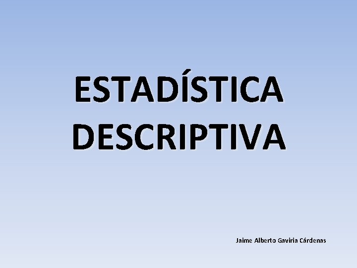 ESTADÍSTICA DESCRIPTIVA Jaime Alberto Gaviria Cárdenas 