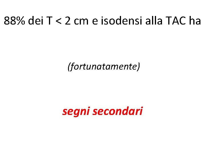 88% dei T < 2 cm e isodensi alla TAC ha (fortunatamente) segni secondari