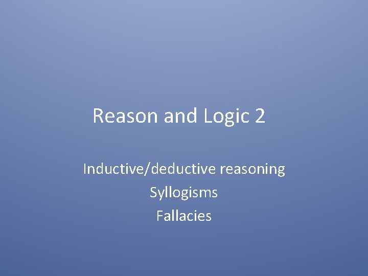Reason and Logic 2 Inductive/deductive reasoning Syllogisms Fallacies 