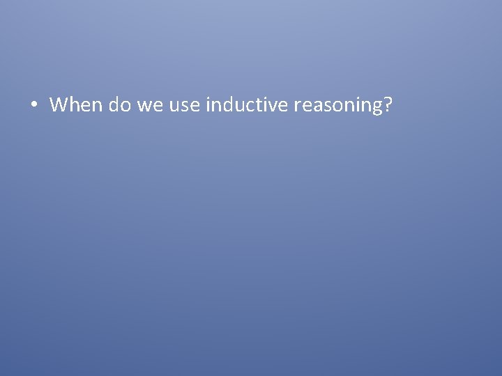  • When do we use inductive reasoning? 