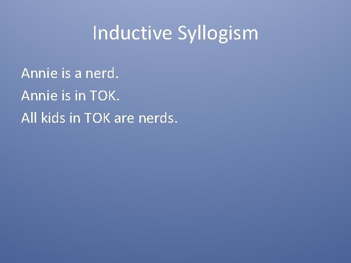 Inductive Syllogism Annie is a nerd. Annie is in TOK. All kids in TOK