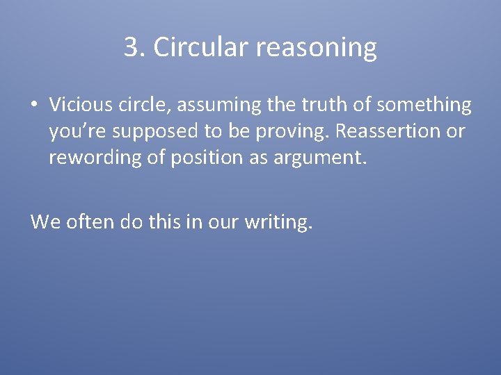 3. Circular reasoning • Vicious circle, assuming the truth of something you’re supposed to