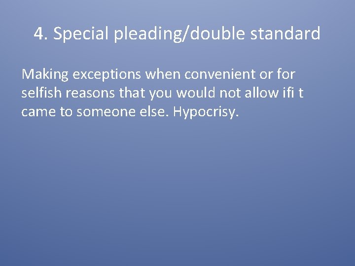 4. Special pleading/double standard Making exceptions when convenient or for selfish reasons that you