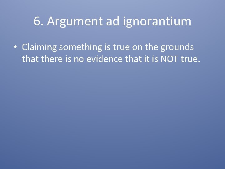 6. Argument ad ignorantium • Claiming something is true on the grounds that there