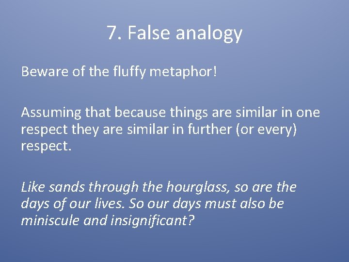 7. False analogy Beware of the fluffy metaphor! Assuming that because things are similar