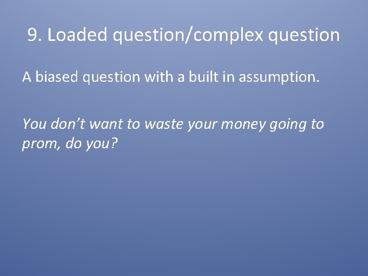 9. Loaded question/complex question A biased question with a built in assumption. You don’t