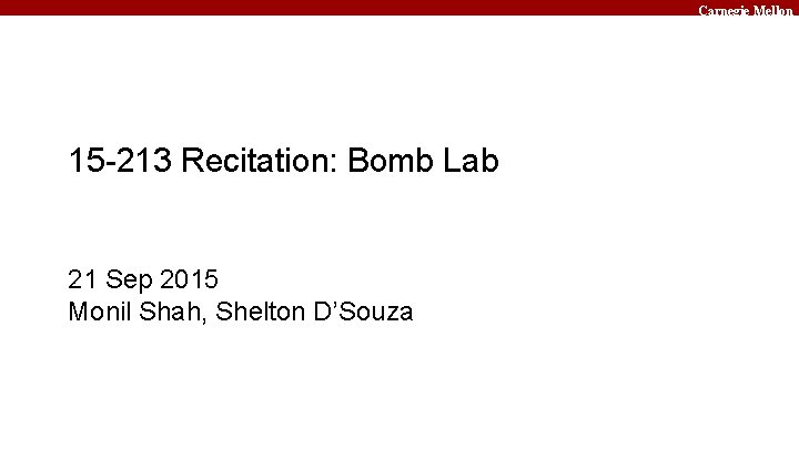 Carnegie Mellon 15 -213 Recitation: Bomb Lab 21 Sep 2015 Monil Shah, Shelton D’Souza