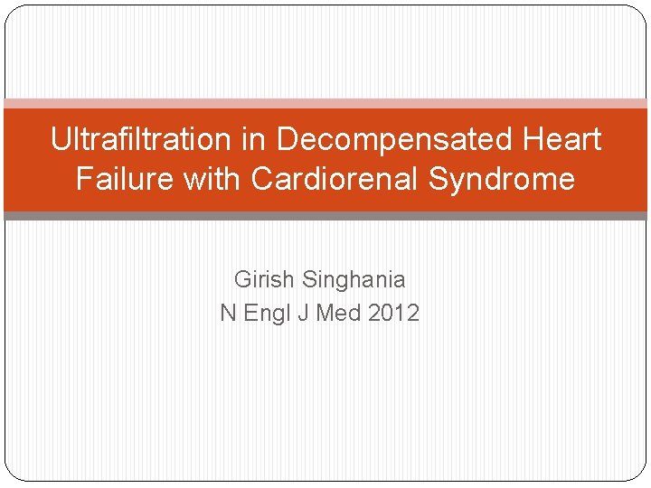 Ultrafiltration in Decompensated Heart Failure with Cardiorenal Syndrome Girish Singhania N Engl J Med