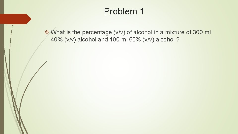 Problem 1 What is the percentage (v/v) of alcohol in a mixture of 300