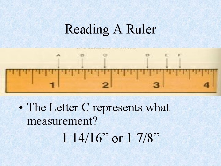Reading A Ruler • The Letter C represents what measurement? 1 14/16” or 1
