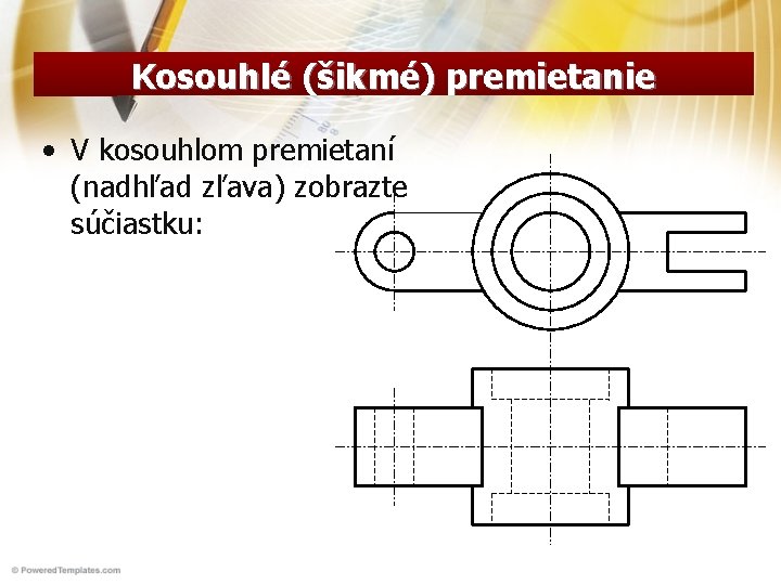 Kosouhlé (šikmé) premietanie • V kosouhlom premietaní (nadhľad zľava) zobrazte súčiastku: 