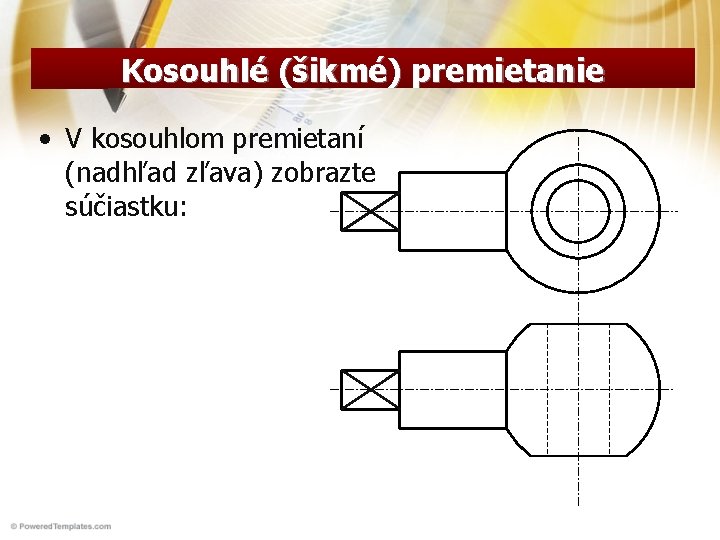 Kosouhlé (šikmé) premietanie • V kosouhlom premietaní (nadhľad zľava) zobrazte súčiastku: 