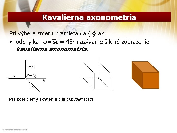 Kavalierna axonometria Pri výbere smeru premietania {s} ak: • odchýlka φ=� sε = 45