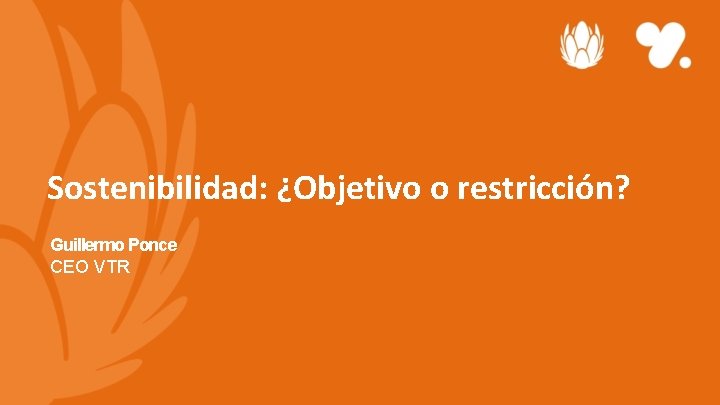 Sostenibilidad: ¿Objetivo o restricción? Guillermo Ponce CEO VTR 