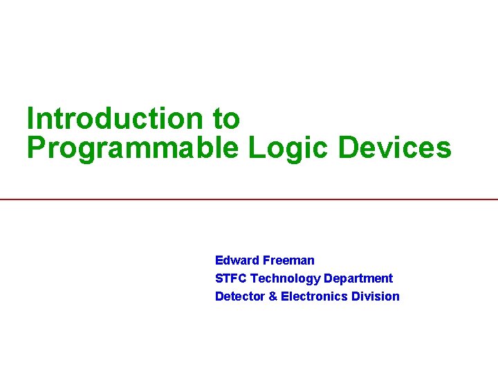Introduction to Programmable Logic Devices Edward Freeman STFC Technology Department Detector & Electronics Division