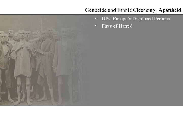 Genocide and Ethnic Cleansing: Apartheid • DPs: Europe’s Displaced Persons • Fires of Hatred