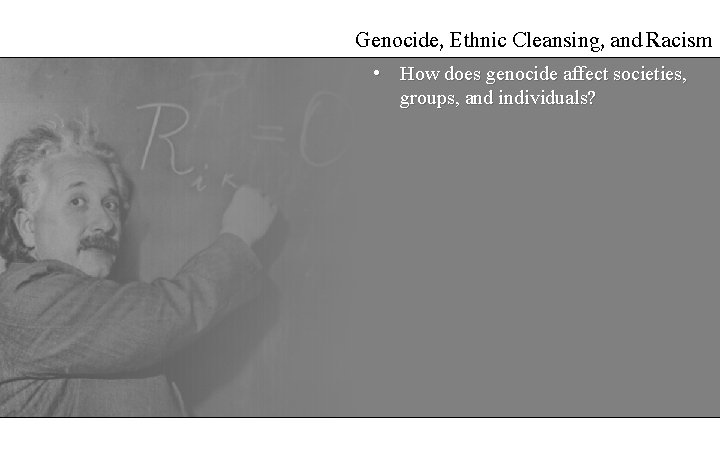 Genocide, Ethnic Cleansing, and Racism • How does genocide affect societies, groups, and individuals?