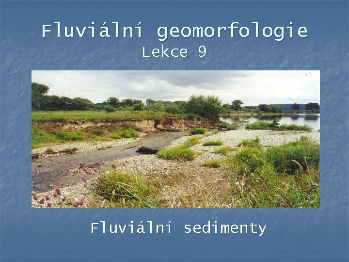 Fluviální geomorfologie Lekce 9 Fluviální sedimenty 