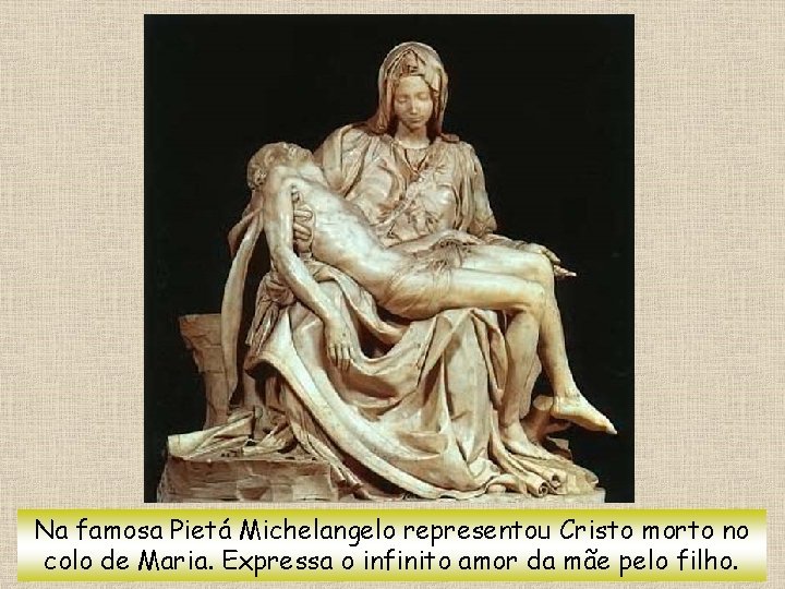 Na famosa Pietá Michelangelo representou Cristo morto no colo de Maria. Expressa o infinito