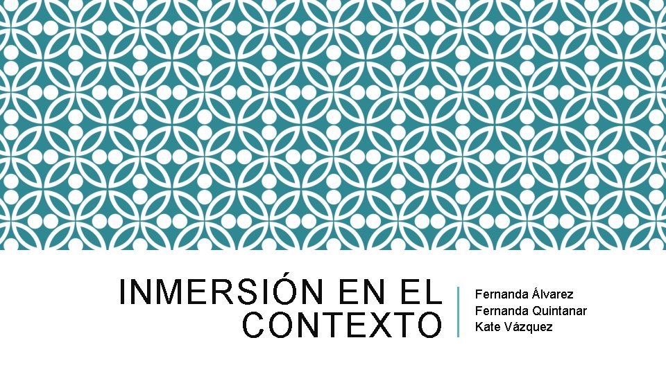 INMERSIÓN EN EL CONTEXTO Fernanda Álvarez Fernanda Quintanar Kate Vázquez 