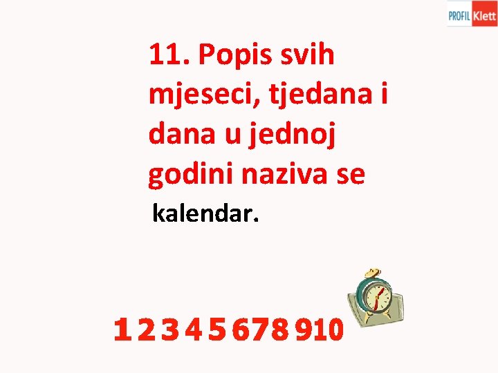 11. Popis svih mjeseci, tjedana i dana u jednoj godini naziva se kalendar. 