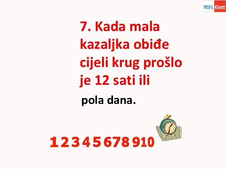 7. Kada mala kazaljka obiđe cijeli krug prošlo je 12 sati ili pola dana.