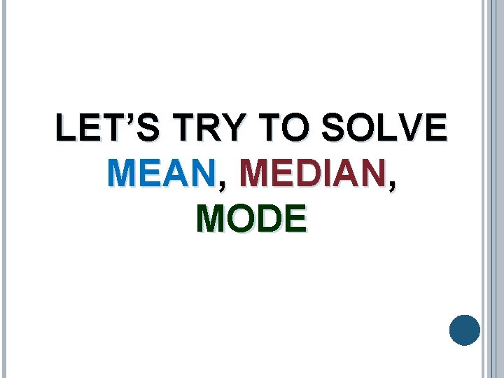 LET’S TRY TO SOLVE MEAN, MEDIAN, MODE LET’S TRY TO SOLVE MEAN, MEDIAN, MODE