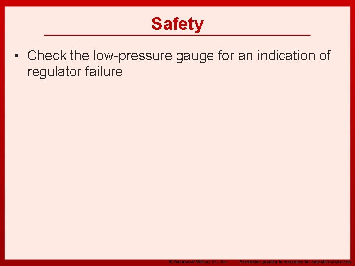 Safety • Check the low-pressure gauge for an indication of regulator failure © Goodheart-Willcox