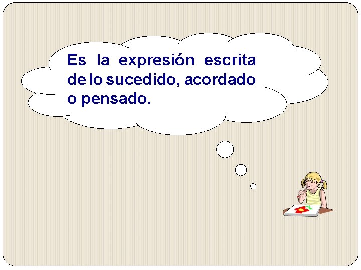 Es la expresión escrita de lo sucedido, acordado o pensado. Es la expresión escrita de lo sucedido, acordado o pensado.