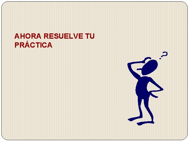 AHORA RESUELVE TU PRÁCTICA AHORA RESUELVE TU PRÁCTICA