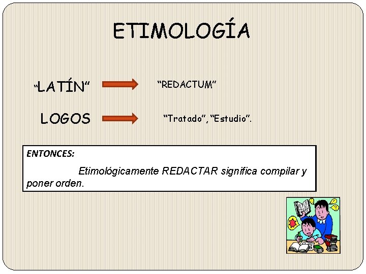 ETIMOLOGÍA “LATÍN” LOGOS “REDACTUM” “Tratado”, “Estudio”. ENTONCES: Etimológicamente REDACTAR significa compilar y poner orden. ETIMOLOGÍA “LATÍN” LOGOS “REDACTUM” “Tratado”, “Estudio”. ENTONCES: Etimológicamente REDACTAR significa compilar y poner orden.