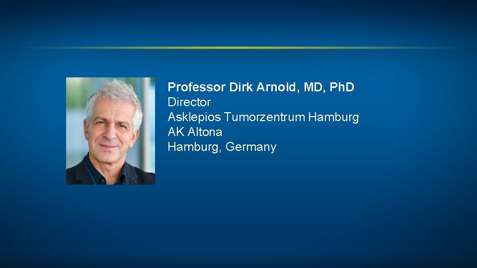 Professor Dirk Arnold, MD, Ph. D Director Asklepios Tumorzentrum Hamburg AK Altona Hamburg, Germany