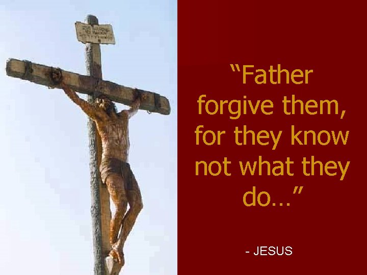 “Father forgive them, for they know not what they do…” - JESUS 