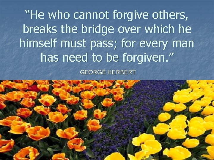 “He who cannot forgive others, breaks the bridge over which he himself must pass;