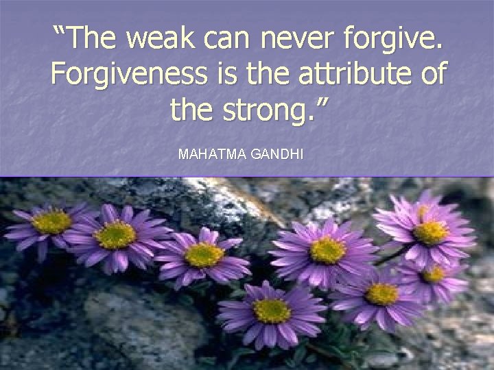 “The weak can never forgive. Forgiveness is the attribute of the strong. ” MAHATMA