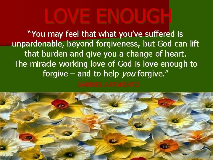 LOVE ENOUGH “You may feel that what you’ve suffered is unpardonable, beyond forgiveness, but