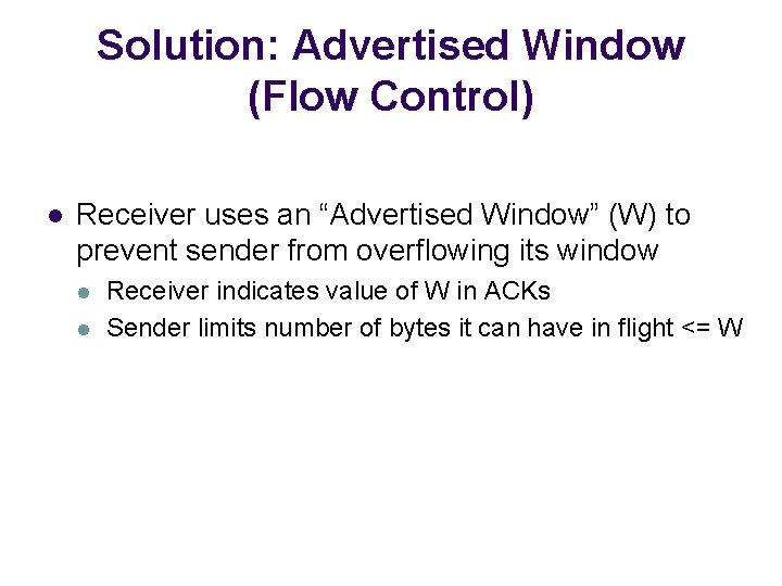 Solution: Advertised Window (Flow Control) l Receiver uses an “Advertised Window” (W) to prevent